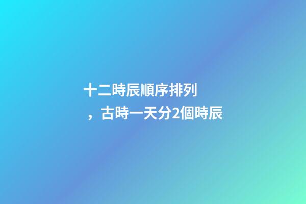 十二時辰順序排列，古時一天分2個時辰